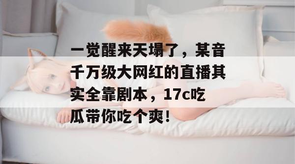 一觉醒来天塌了，某音千万级大网红的直播其实全靠剧本，17c吃瓜带你吃个爽！