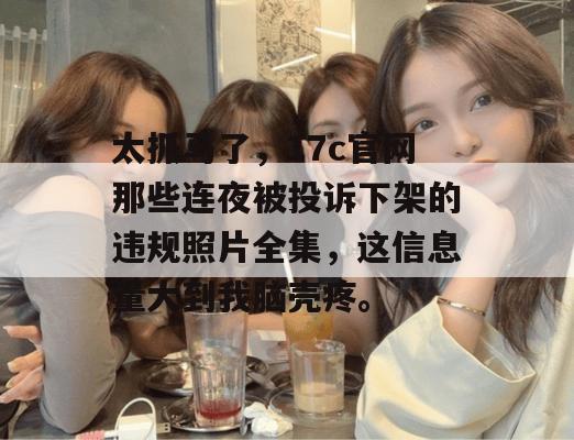 太抓马了,17c官网那些连夜被投诉下架的违规照片全集,这信息量大到我脑壳疼。