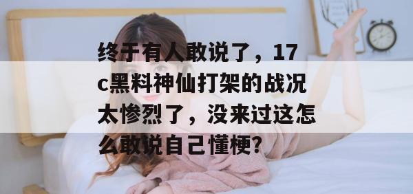 终于有人敢说了,17c黑料神仙打架的战况太惨烈了,没来过这怎么敢说自己懂梗?