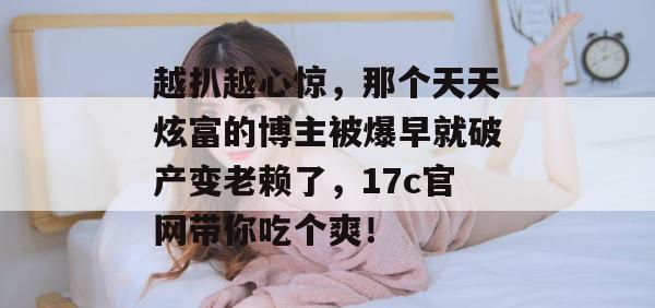 越扒越心惊,那个天天炫富的博主被爆早就破产变老赖了,17c官网带你吃个爽!