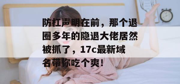 防杠声明在前,那个退圈多年的隐退大佬居然被抓了,17c最新域名带你吃个爽!