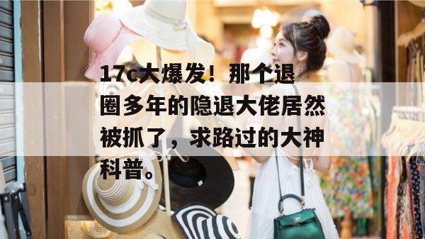 17c大爆发!那个退圈多年的隐退大佬居然被抓了,求路过的大神科普。