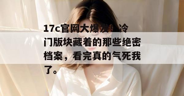 17c官网大爆发!冷门版块藏着的那些绝密档案,看完真的气死我了。