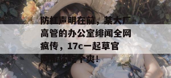 防杠声明在前,某大厂高管的办公室绯闻全网疯传,17c一起草官网带你吃个爽!