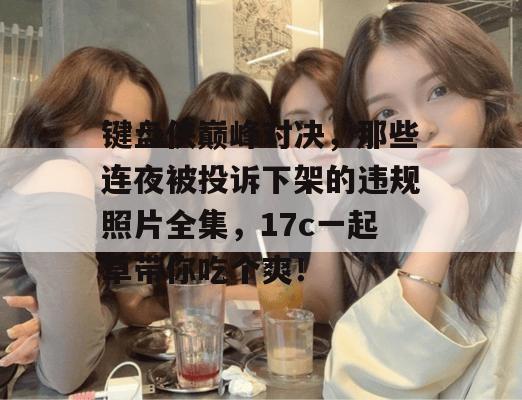键盘侠巅峰对决,那些连夜被投诉下架的违规照片全集,17c一起草带你吃个爽!