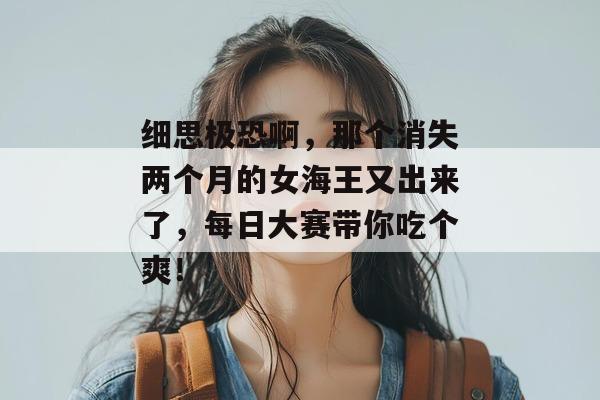 细思极恐啊，那个消失两个月的女海王又出来了，每日大赛带你吃个爽！