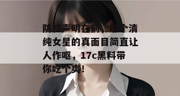 防杠声明在前，那个清纯女星的真面目简直让人作呕，17c黑料带你吃个爽！