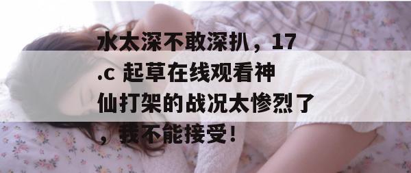水太深不敢深扒，17.c 起草在线观看神仙打架的战况太惨烈了，我不能接受！