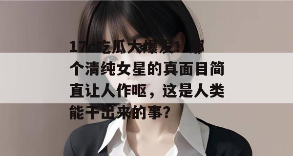 17c吃瓜大爆发!那个清纯女星的真面目简直让人作呕,这是人类能干出来的事?