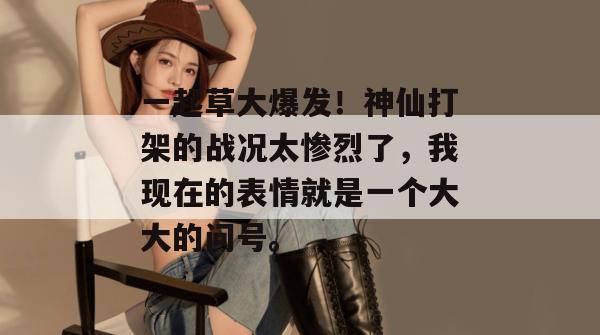 一起草大爆发！神仙打架的战况太惨烈了，我现在的表情就是一个大大的问号。