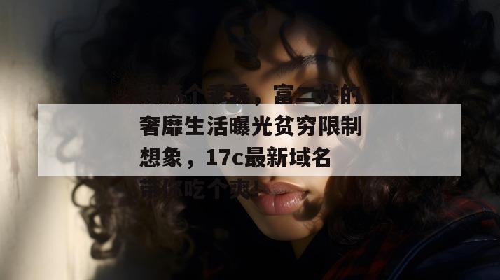 我滴个乖乖，富二代的奢靡生活曝光贫穷限制想象，17c最新域名带你吃个爽！