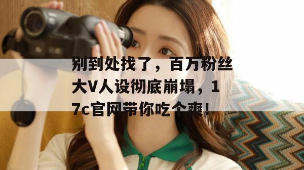 别到处找了，百万粉丝大V人设彻底崩塌，17c官网带你吃个爽！