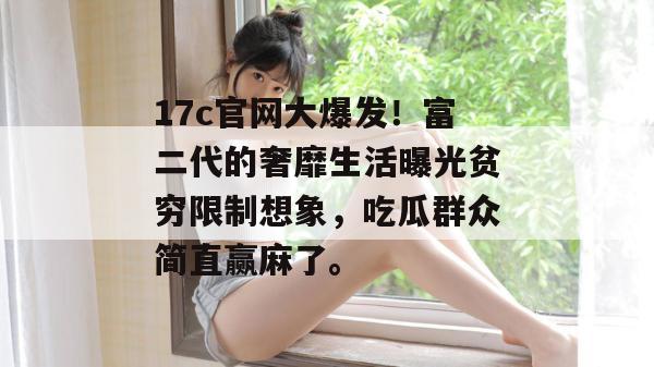 17c官网大爆发!富二代的奢靡生活曝光贫穷限制想象,吃瓜群众简直赢麻了。