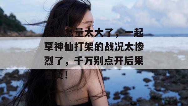 这信息量太大了,一起草神仙打架的战况太惨烈了,千万别点开后果自负!