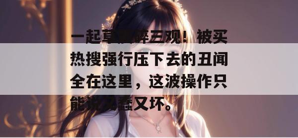 一起草震碎三观!被买热搜强行压下去的丑闻全在这里,这波操作只能说又蠢又坏。