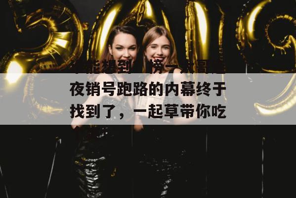 谁能想到?榜一大哥连夜销号跑路的内幕终于找到了,一起草带你吃个爽!