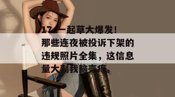 17c一起草大爆发!那些连夜被投诉下架的违规照片全集,这信息量大到我脑壳疼。