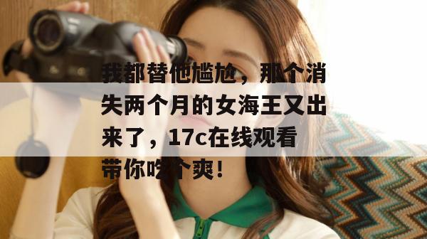 我都替他尴尬,那个消失两个月的女海王又出来了,17c在线观看带你吃个爽!